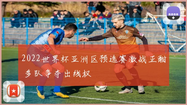 2022世界杯亚洲区预选赛激战正酣 多队争夺出线权