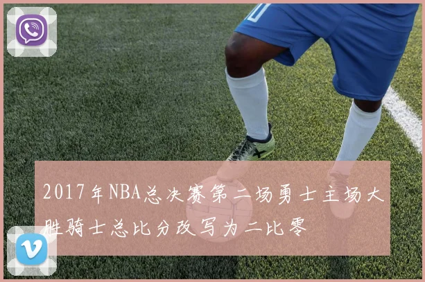 2017年NBA总决赛第二场勇士主场大胜骑士总比分改写为二比零