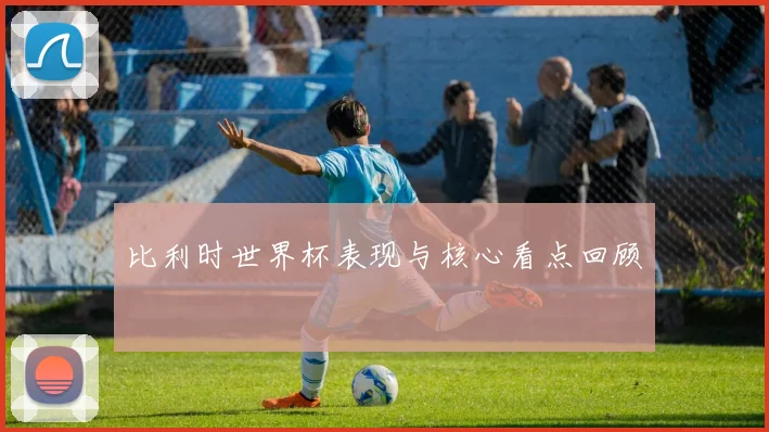 比利时世界杯表现与核心看点回顾